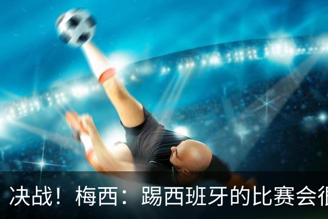 决战！梅西：踢西班牙的比赛会很胶着，他们很出色但我了解他们