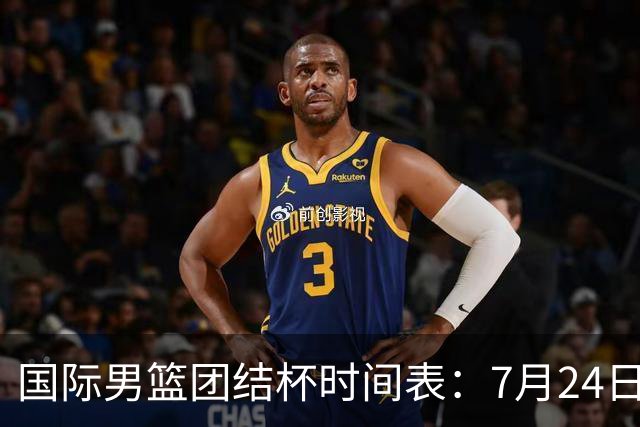 国际男篮团结杯时间表：7月24日19：30，中国男篮首战PK喀麦隆
