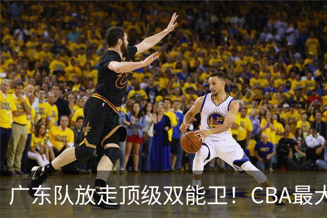 广东队放走顶级双能卫！CBA最大黑马捡漏签下，朱芳雨这波亏麻了