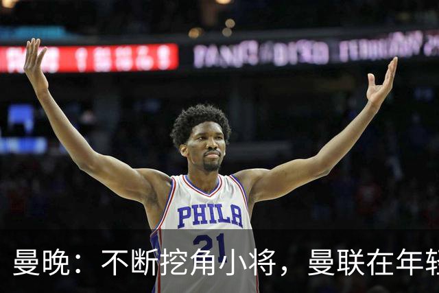 曼晚：不断挖角小将，曼联在年轻球员转会争夺战中抢占先机