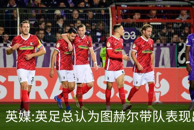 英媒:英足总认为图赫尔带队表现出色,但其战术选择让阿根廷也意外