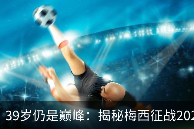39岁仍是巅峰：揭秘梅西征战2026世界杯的“逆生长”奇迹